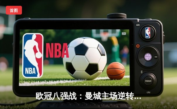 欧冠八强战：曼城主场逆转拜仁，哈兰德双响奠定胜局