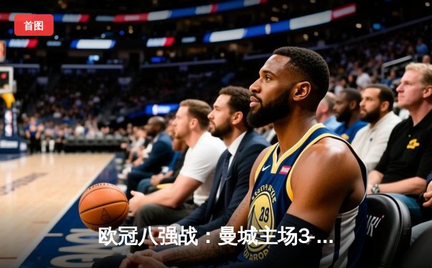 欧冠八强战：曼城主场3-1逆转拜仁，哈兰德双响锁定胜局