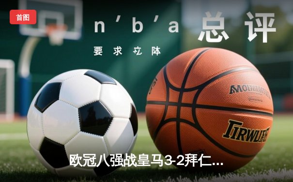 欧冠八强战皇马3-2拜仁惊险晋级，本泽马加时绝杀导演逆转