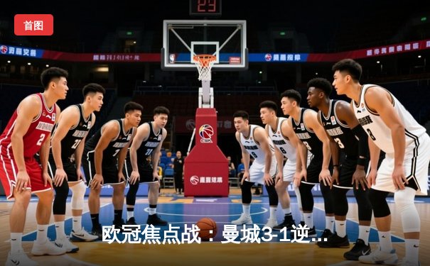 欧冠焦点战：曼城3-1逆转皇马，哈兰德双响锁定决赛席位