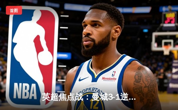 英超焦点战：曼城3-1逆转曼联，哈兰德双响主导曼市德比