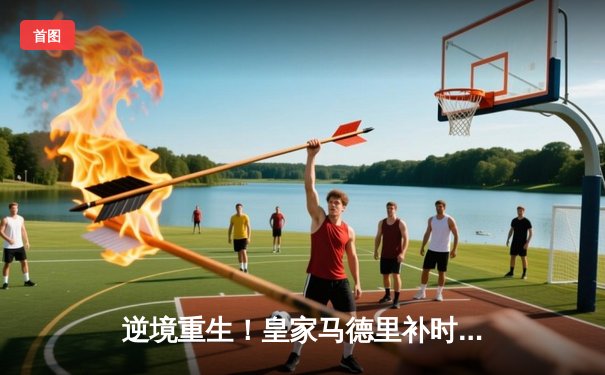 逆境重生！皇家马德里补时连入两球逆转拜仁慕尼黑挺进欧冠决赛